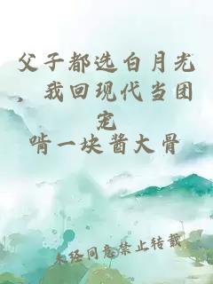 父子都选白月光，我回现代当团宠